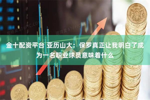 金十配资平台 亚历山大：保罗真正让我明白了成为一名职业球员意味着什么