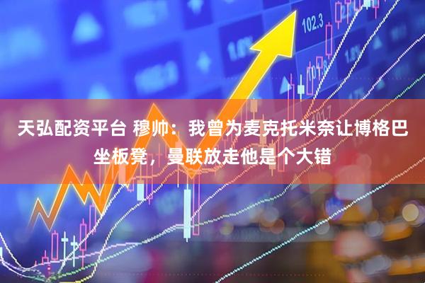 天弘配资平台 穆帅：我曾为麦克托米奈让博格巴坐板凳，曼联放走他是个大错