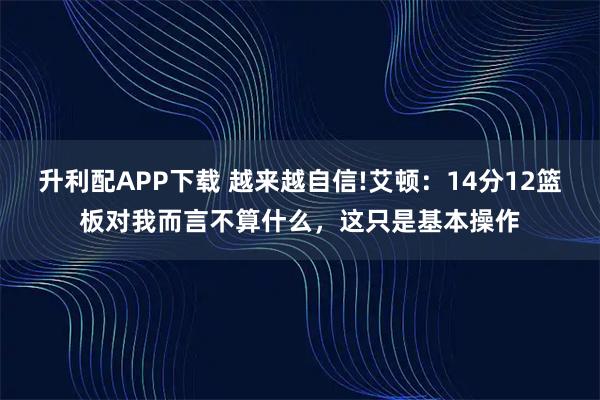 升利配APP下载 越来越自信!艾顿：14分12篮板对我而言不算什么，这只是基本操作