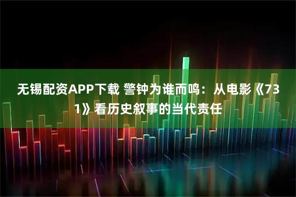 无锡配资APP下载 警钟为谁而鸣：从电影《731》看历史叙事的当代责任