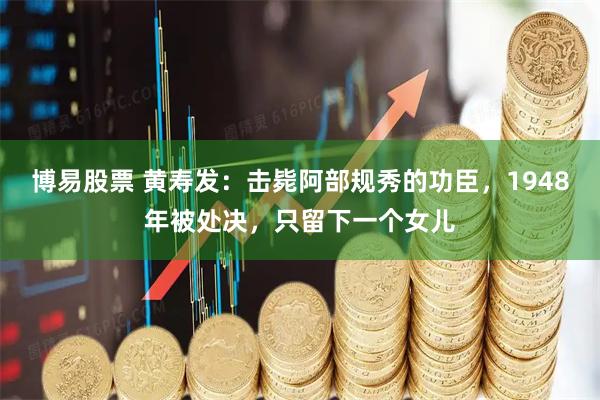 博易股票 黄寿发：击毙阿部规秀的功臣，1948年被处决，只留下一个女儿