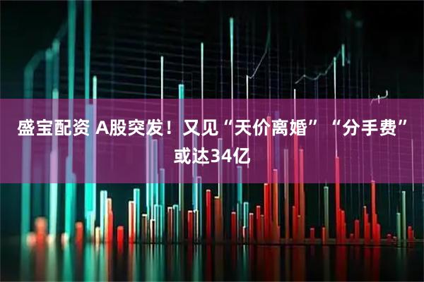 盛宝配资 A股突发！又见“天价离婚” “分手费”或达34亿