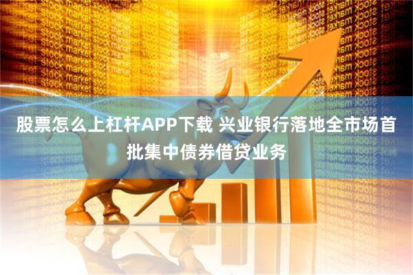 股票怎么上杠杆APP下载 兴业银行落地全市场首批集中债券借贷业务