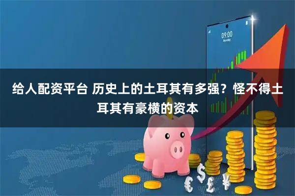 给人配资平台 历史上的土耳其有多强？怪不得土耳其有豪横的资本