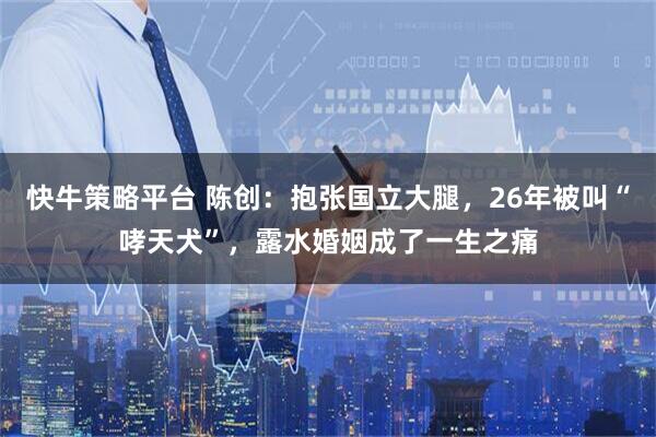 快牛策略平台 陈创：抱张国立大腿，26年被叫“哮天犬”，露水婚姻成了一生之痛