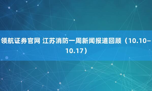 领航证券官网 江苏消防一周新闻报道回顾（10.10—10.17）