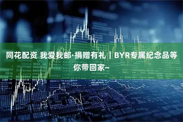同花配资 我爱我邮·捐赠有礼｜BYR专属纪念品等你带回家~