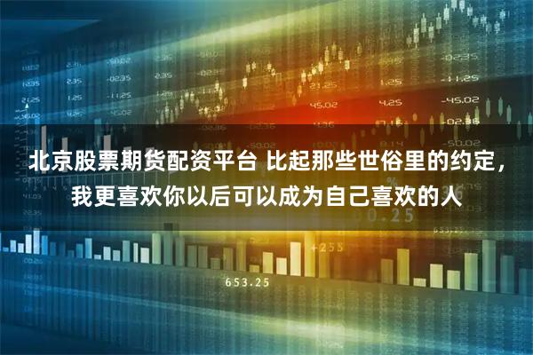 北京股票期货配资平台 比起那些世俗里的约定，我更喜欢你以后可以成为自己喜欢的人