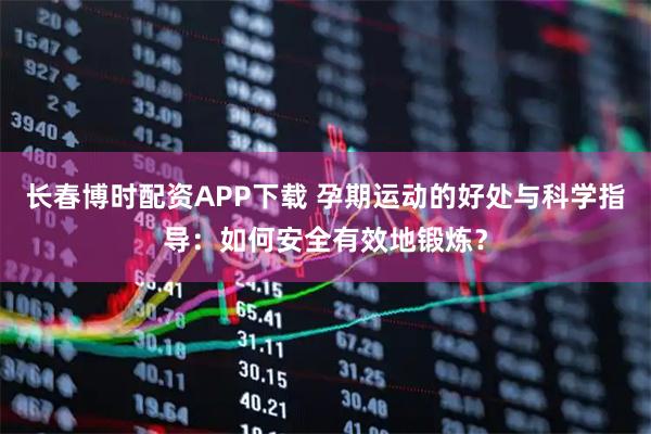 长春博时配资APP下载 孕期运动的好处与科学指导：如何安全有效地锻炼？