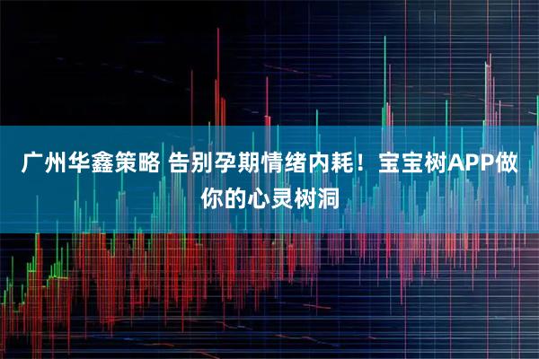 广州华鑫策略 告别孕期情绪内耗！宝宝树APP做你的心灵树洞