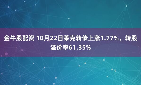 金牛股配资 10月22日莱克转债上涨1.77%，转股溢价率61.35%