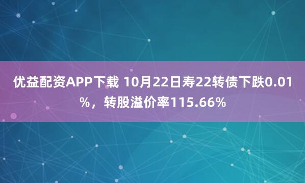 优益配资APP下载 10月22日寿22转债下跌0.01%，转股溢价率115.66%