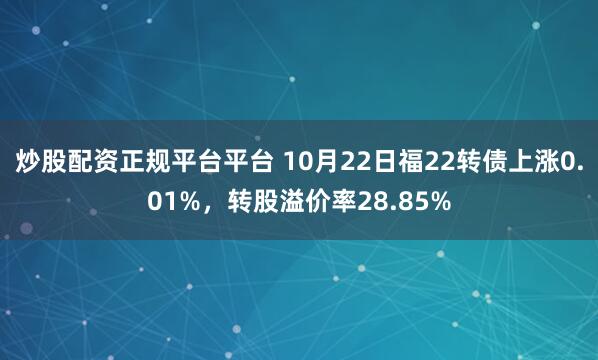 炒股配资正规平台平台 10月22日福22转债上涨0.01%，转股溢价率28.85%