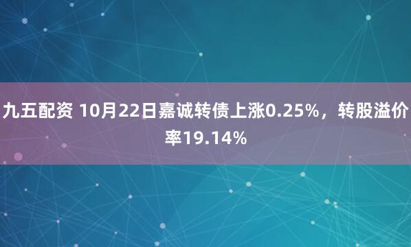 九五配资 10月22日嘉诚转债上涨0.25%，转股溢价率19.14%