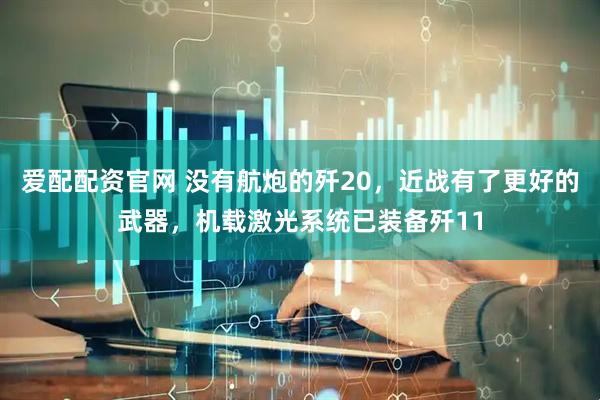 爱配配资官网 没有航炮的歼20，近战有了更好的武器，机载激光系统已装备歼11