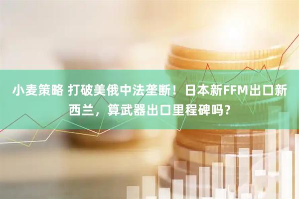 小麦策略 打破美俄中法垄断！日本新FFM出口新西兰，算武器出口里程碑吗？