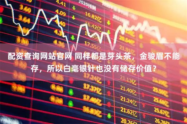 配资查询网站官网 同样都是芽头茶，金骏眉不能存，所以白毫银针也没有储存价值？