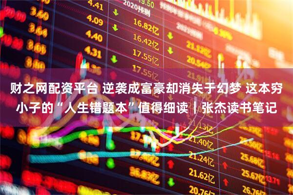 财之网配资平台 逆袭成富豪却消失于幻梦 这本穷小子的“人生错题本”值得细读｜张杰读书笔记