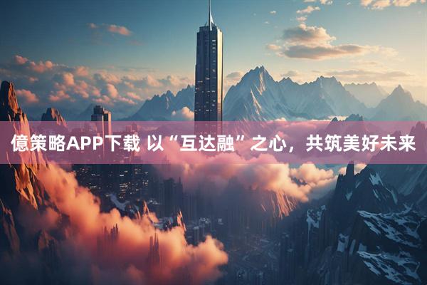 億策略APP下载 以“互达融”之心，共筑美好未来