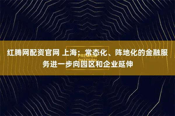 红腾网配资官网 上海：常态化、阵地化的金融服务进一步向园区和企业延伸