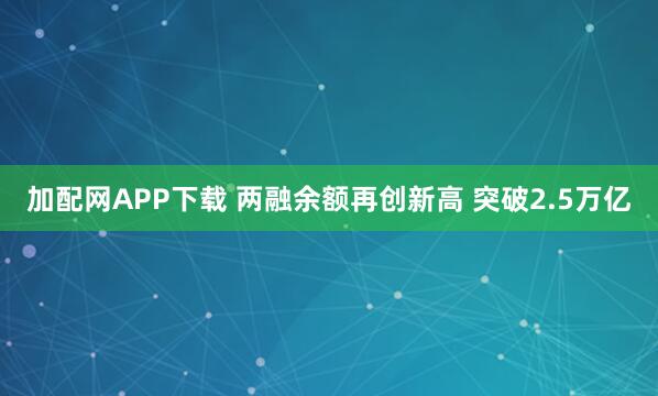 加配网APP下载 两融余额再创新高 突破2.5万亿