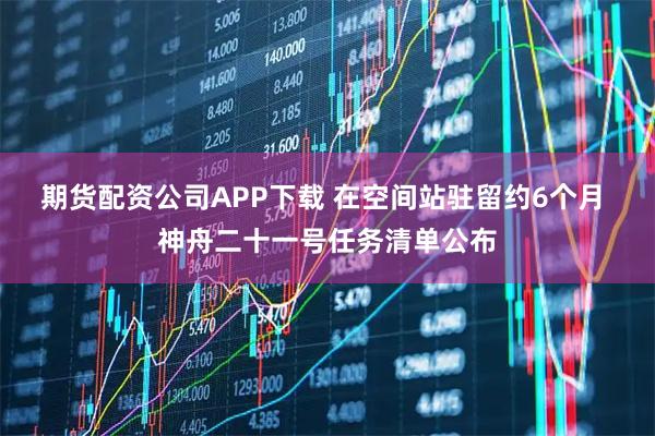 期货配资公司APP下载 在空间站驻留约6个月 神舟二十一号任务清单公布