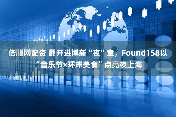 倍顺网配资 翻开进博新“夜”章，Found158以“音乐节×环球美食”点亮夜上海