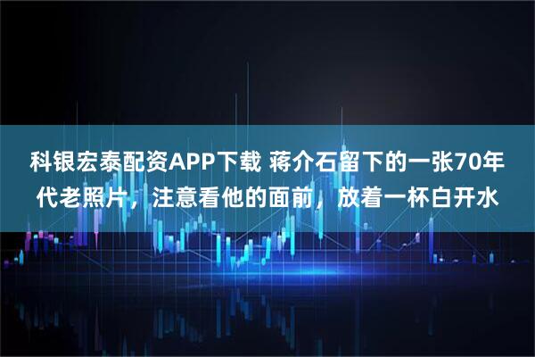 科银宏泰配资APP下载 蒋介石留下的一张70年代老照片，注意看他的面前，放着一杯白开水