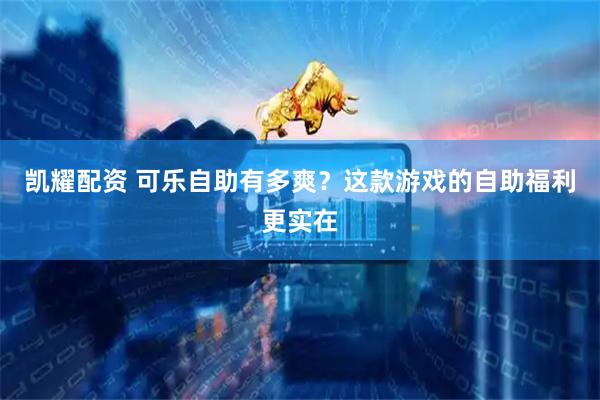 凯耀配资 可乐自助有多爽？这款游戏的自助福利更实在