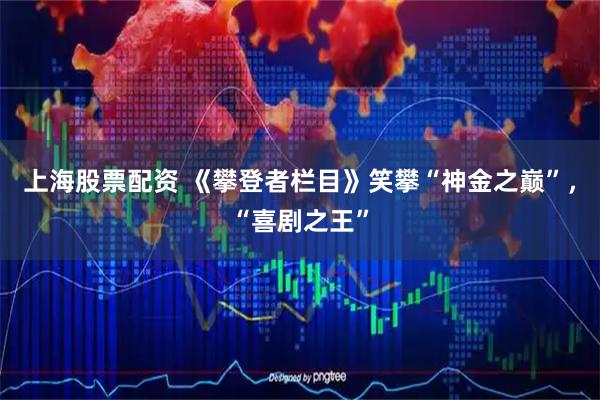 上海股票配资 《攀登者栏目》笑攀“神金之巅”，“喜剧之王”