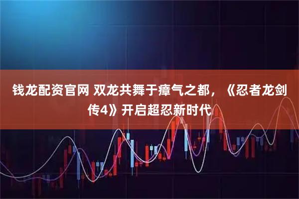 钱龙配资官网 双龙共舞于瘴气之都，《忍者龙剑传4》开启超忍新时代