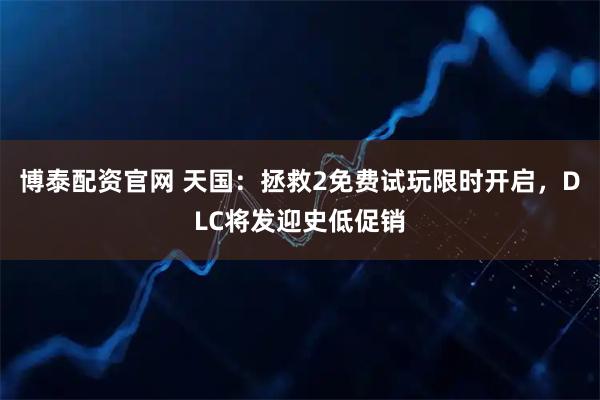 博泰配资官网 天国：拯救2免费试玩限时开启，DLC将发迎史低促销