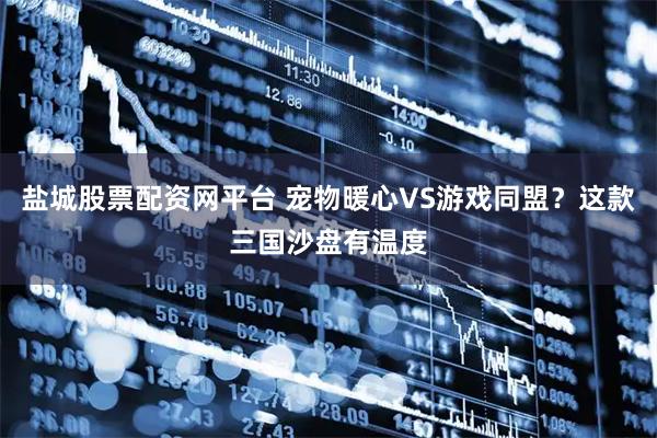 盐城股票配资网平台 宠物暖心VS游戏同盟？这款三国沙盘有温度