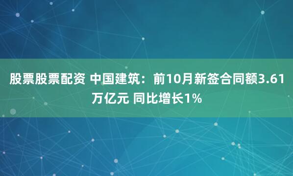 股票股票配资 中国建筑：前10月新签合同额3.61万亿元 同比增长1%