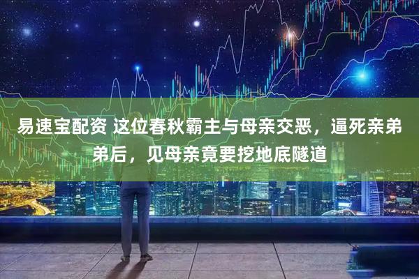 易速宝配资 这位春秋霸主与母亲交恶，逼死亲弟弟后，见母亲竟要挖地底隧道