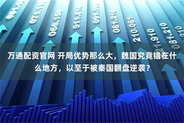 万通配资官网 开局优势那么大，魏国究竟错在什么地方，以至于被秦国翻盘逆袭？