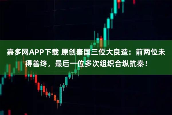 嘉多网APP下载 原创秦国三位大良造：前两位未得善终，最后一位多次组织合纵抗秦！