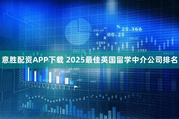 意胜配资APP下载 2025最佳英国留学中介公司排名