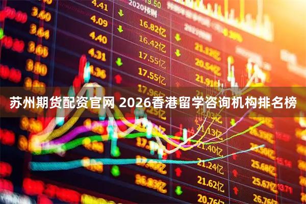苏州期货配资官网 2026香港留学咨询机构排名榜