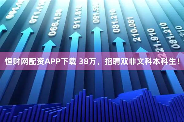 恒财网配资APP下载 38万，招聘双非文科本科生！