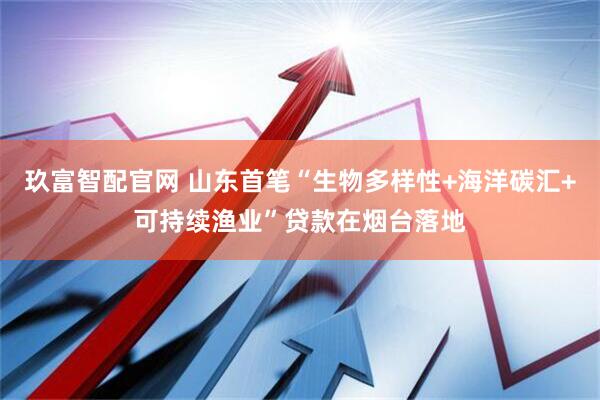 玖富智配官网 山东首笔“生物多样性+海洋碳汇+可持续渔业”贷款在烟台落地