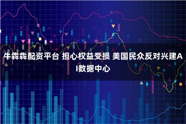 牛犇犇配资平台 担心权益受损 美国民众反对兴建AI数据中心