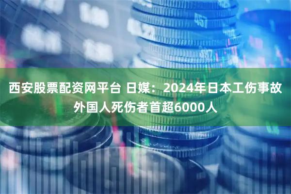 西安股票配资网平台 日媒：2024年日本工伤事故外国人死伤者首超6000人