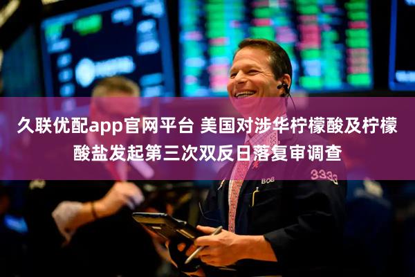 久联优配app官网平台 美国对涉华柠檬酸及柠檬酸盐发起第三次双反日落复审调查