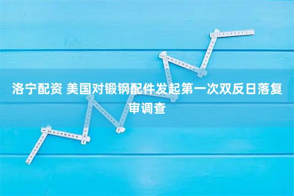 洛宁配资 美国对锻钢配件发起第一次双反日落复审调查