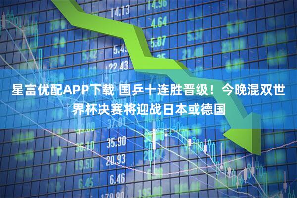 星富优配APP下载 国乒十连胜晋级！今晚混双世界杯决赛将迎战日本或德国
