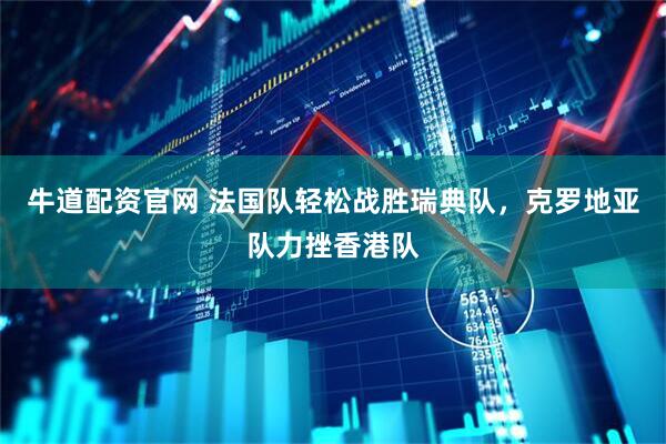 牛道配资官网 法国队轻松战胜瑞典队，克罗地亚队力挫香港队