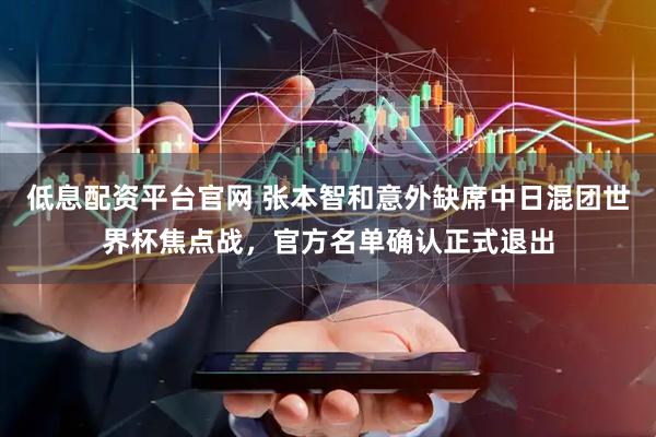低息配资平台官网 张本智和意外缺席中日混团世界杯焦点战，官方名单确认正式退出
