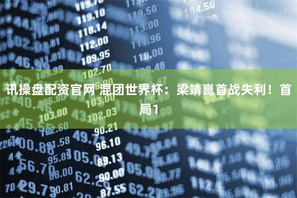 讯操盘配资官网 混团世界杯：梁靖崑首战失利！首局1
