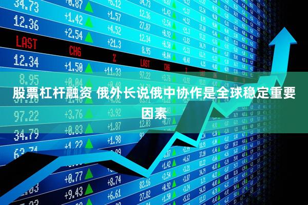 股票杠杆融资 俄外长说俄中协作是全球稳定重要因素